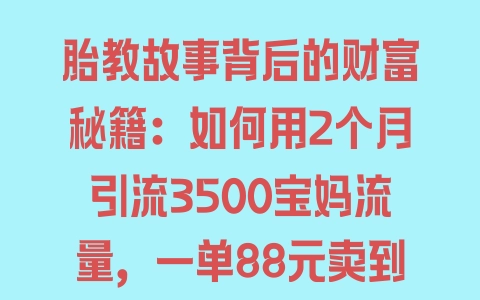 胎教故事背后的财富秘籍：如何用2个月引流3500宝妈流量，一单88元卖到爆 - 塑业网