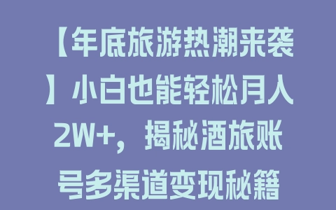 【年底旅游热潮来袭】小白也能轻松月入2W+，揭秘酒旅账号多渠道变现秘籍 - 塑业网