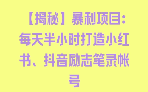 【揭秘】暴利项目：每天半小时打造小红书、抖音励志笔录帐号 - 塑业网