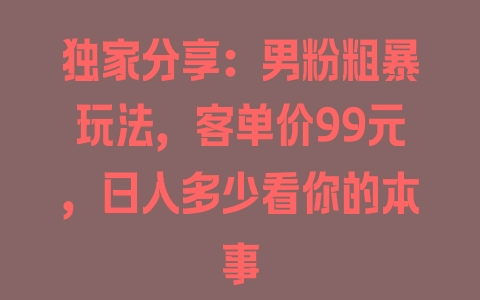 独家分享：男粉粗暴玩法，客单价99元，日入多少看你的本事 - 塑业网