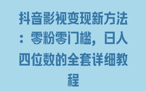 抖音影视变现新方法：零粉零门槛，日入四位数的全套详细教程 - 塑业网