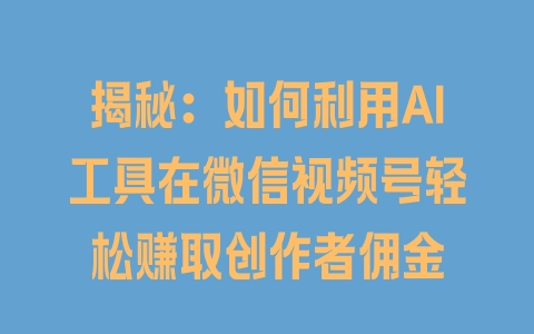 揭秘：如何利用AI工具在微信视频号轻松赚取创作者佣金 - 塑业网