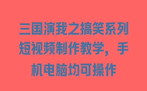 三国演我之搞笑系列短视频制作教学，手机电脑均可操作 - 塑业网