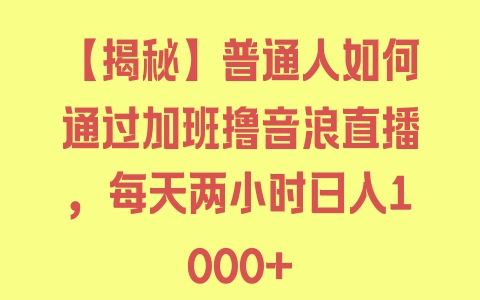 【揭秘】普通人如何通过加班撸音浪直播，每天两小时日入1000+ - 塑业网