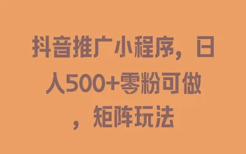 抖音推广小程序，日入500+零粉可做，矩阵玩法 - 塑业网
