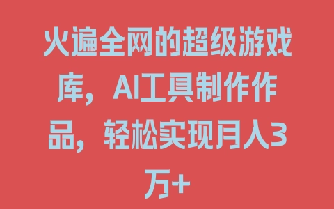 火遍全网的超级游戏库，AI工具制作作品，轻松实现月入3万+ - 塑业网