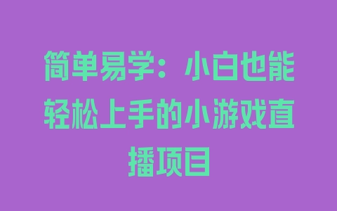 简单易学：小白也能轻松上手的小游戏直播项目 - 塑业网