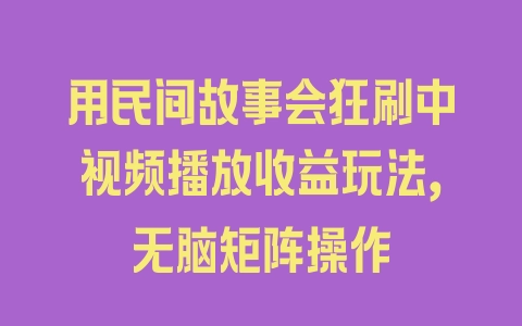 用民间故事会狂刷中视频播放收益玩法，无脑矩阵操作 - 塑业网