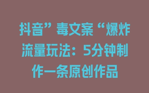 抖音”毒文案“爆炸流量玩法:5分钟制作一条原创作品