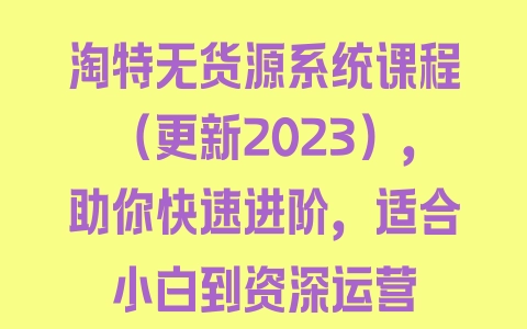 淘特无货源系统课程（更新2023），助你快速进阶，适合小白到资深运营 - 塑业网