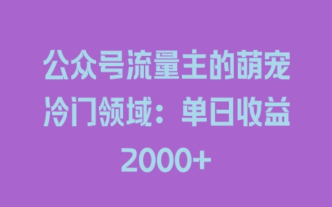 公众号流量主的萌宠冷门领域：单日收益2000+ - 塑业网