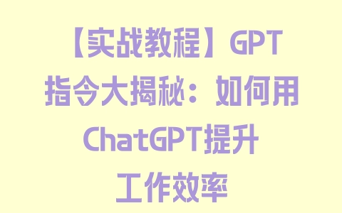 【实战教程】GPT指令大揭秘：如何用ChatGPT提升工作效率 - 塑业网