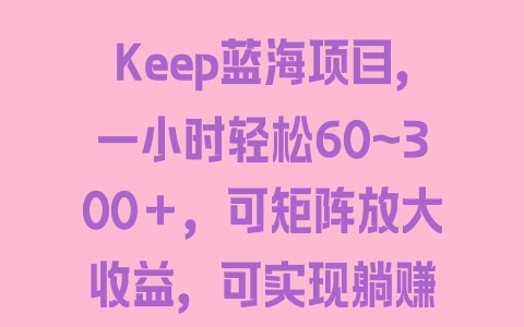 Keep蓝海项目，一小时轻松60~300＋，可矩阵放大收益，可实现躺赚 - 塑业网