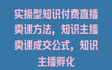 实操型知识付费直播卖课方法，知识主播卖课成交公式，知识主播孵化 - 塑业网