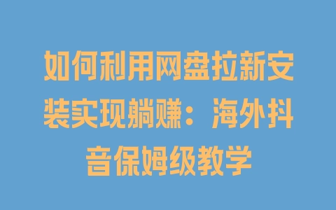 如何利用网盘拉新安装实现躺赚:海外抖音保姆级教学