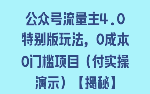 公众号流量主4.0特别版玩法，0成本0门槛项目（付实操演示）【揭秘】 - 塑业网