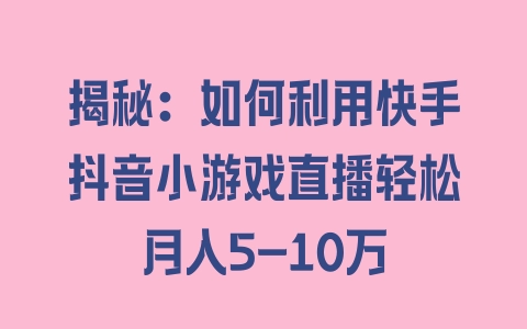 揭秘：如何利用快手抖音小游戏直播轻松月入5-10万 - 塑业网