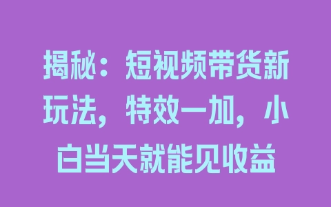 揭秘：短视频带货新玩法，特效一加，小白当天就能见收益 - 塑业网