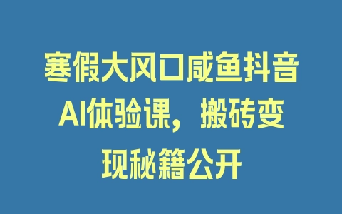 寒假大风口咸鱼抖音AI体验课，搬砖变现秘籍公开 - 塑业网