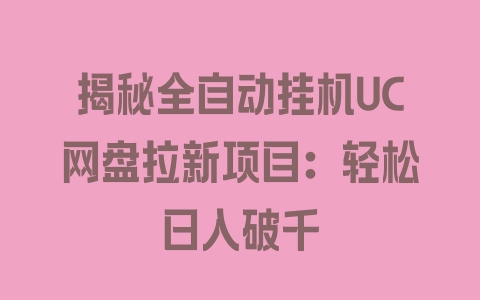 揭秘全自动挂机UC网盘拉新项目：轻松日入破千 - 塑业网