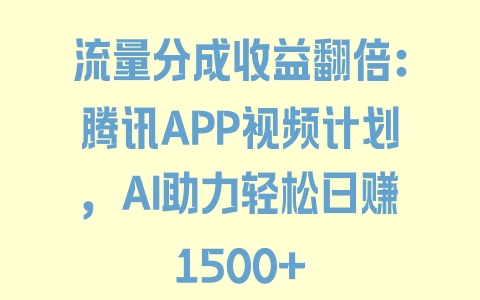 流量分成收益翻倍：腾讯APP视频计划，AI助力轻松日赚1500+ - 塑业网