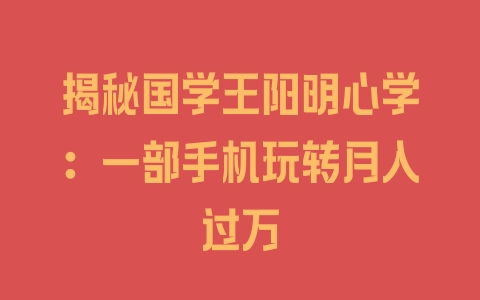 揭秘国学王阳明心学：一部手机玩转月入过万 - 塑业网