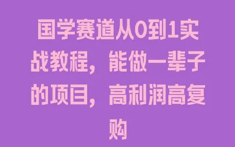 国学赛道从0到1实战教程，能做一辈子的项目，高利润高复购 - 塑业网