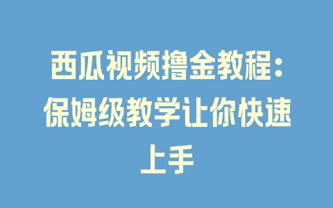 西瓜视频撸金教程：保姆级教学让你快速上手 - 塑业网