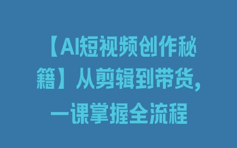 【AI短视频创作秘籍】从剪辑到带货，一课掌握全流程 - 塑业网