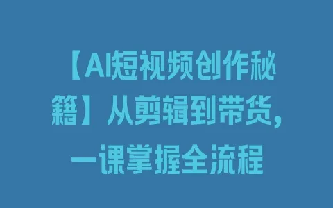 【AI短视频创作秘籍】从剪辑到带货，一课掌握全流程 - 塑业网