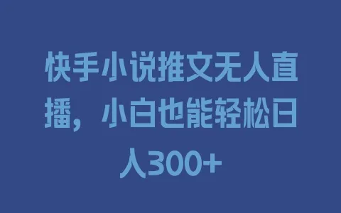 快手小说推文无人直播，小白也能轻松日入300+ - 塑业网