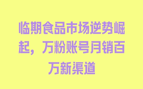 临期食品市场逆势崛起，万粉账号月销百万新渠道 - 塑业网