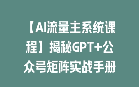 【AI流量主系统课程】揭秘GPT+公众号矩阵实战手册 - 塑业网