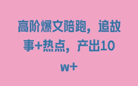 高阶爆文陪跑，追故事+热点，产出10w+ - 塑业网