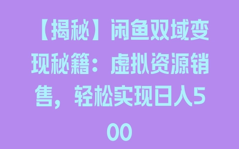 【揭秘】闲鱼双域变现秘籍：虚拟资源销售，轻松实现日入500 - 塑业网