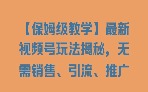 【保姆级教学】最新视频号玩法揭秘，无需销售、引流、推广 - 塑业网