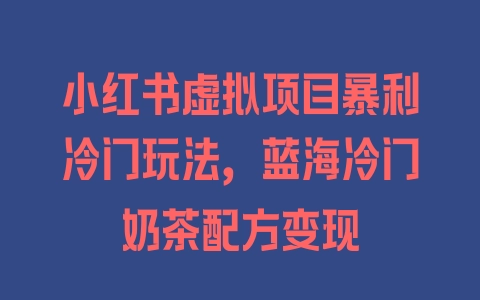 小红书虚拟项目暴利冷门玩法，蓝海冷门奶茶配方变现 - 塑业网