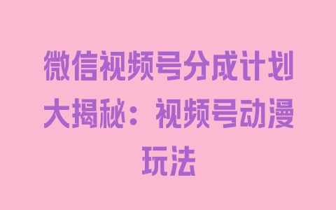 微信视频号分成计划大揭秘：视频号动漫玩法 - 塑业网