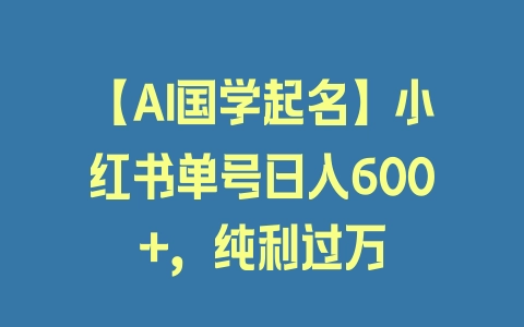 【AI国学起名】小红书单号日入600+，纯利过万 - 塑业网