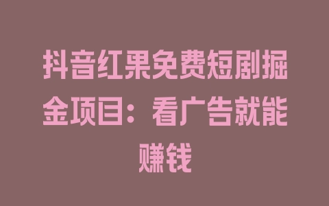 抖音红果免费短剧掘金项目：看广告就能赚钱