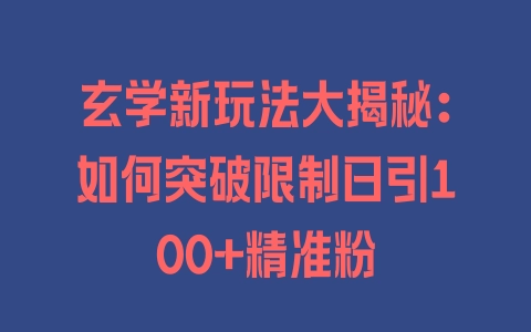 玄学新玩法大揭秘：如何突破限制日引100+精准粉 - 塑业网