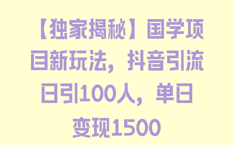 【独家揭秘】国学项目新玩法，抖音引流日引100人，单日变现1500 - 塑业网