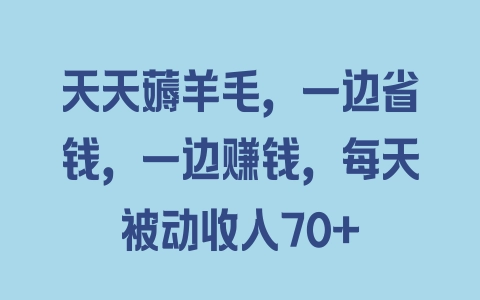 天天薅羊毛，一边省钱，一边赚钱，每天被动收入70+ - 塑业网