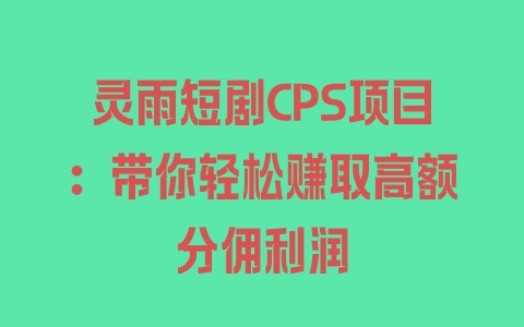 灵雨短剧CPS项目：带你轻松赚取高额分佣利润 - 塑业网