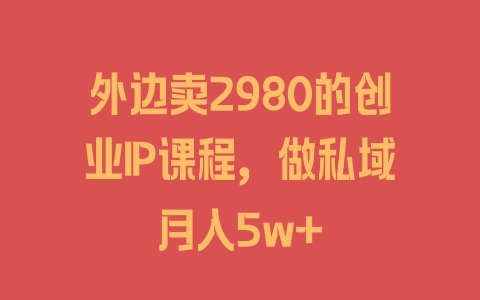 外边卖2980的创业IP课程，做私域月入5w+ - 塑业网