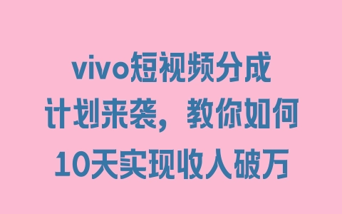 vivo短视频分成计划来袭，教你如何10天实现收入破万 - 塑业网