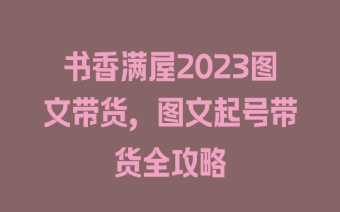 书香满屋2023图文带货，图文起号带货全攻略 - 塑业网