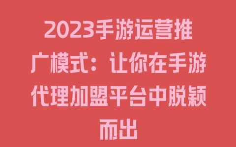 2023手游运营推广模式：让你在手游代理加盟平台中脱颖而出 - 塑业网