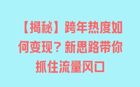 【揭秘】跨年热度如何变现？新思路带你抓住流量风口 - 塑业网