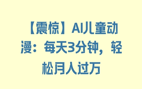 【震惊】AI儿童动漫：每天3分钟，轻松月入过万 - 塑业网